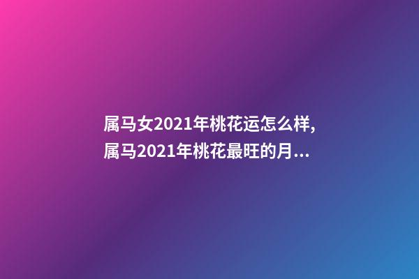 属马女2021年桃花运怎么样,属马2021年桃花最旺的月份 属马今年桃花运-第1张-观点-玄机派